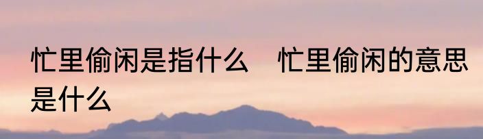 忙里偷闲是指什么　忙里偷闲的意思是什么