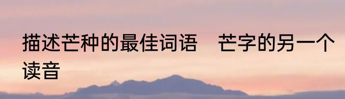 描述芒种的最佳词语　芒字的另一个读音