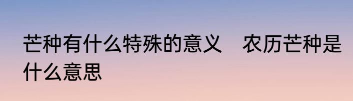 芒种有什么特殊的意义　农历芒种是什么意思