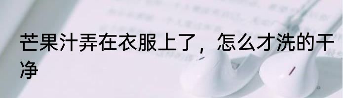 芒果汁弄在衣服上了，怎么才洗的干净