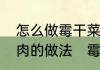 怎么做霉干菜烧肉，最正宗霉干菜烧肉的做法　霉干菜烧肉怎么做