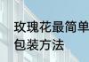 玫瑰花最简单的包装方法　玫瑰花的包装方法