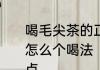 喝毛尖茶的正确步骤是怎样的毛尖茶怎么个喝法　信阳毛尖冲泡方法和特点