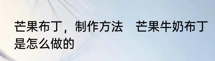 芒果布丁，制作方法　芒果牛奶布丁是怎么做的