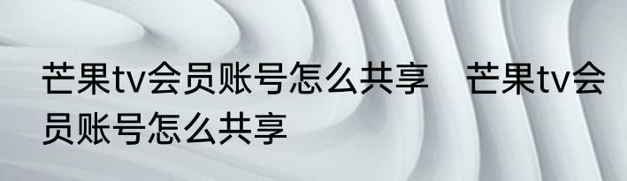芒果tv会员账号怎么共享　芒果tv会员账号怎么共享