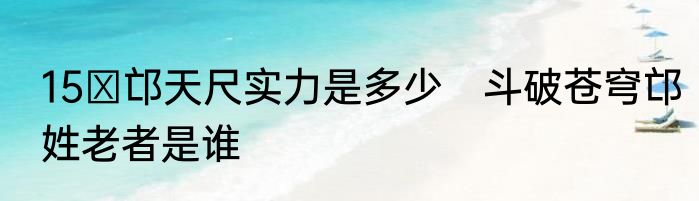 15 邙天尺实力是多少　斗破苍穹邙姓老者是谁