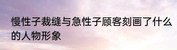 慢性子裁缝与急性子顾客刻画了什么的人物形象