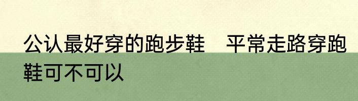 公认最好穿的跑步鞋　平常走路穿跑鞋可不可以