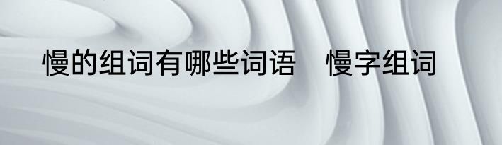 慢的组词有哪些词语　慢字组词