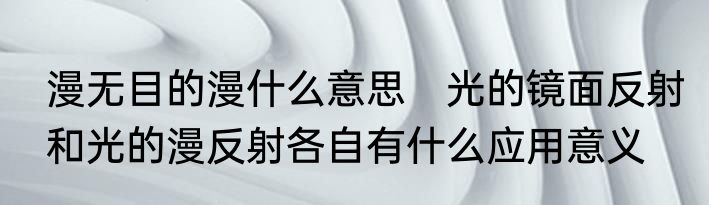 漫无目的漫什么意思　光的镜面反射和光的漫反射各自有什么应用意义