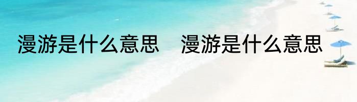 漫游是什么意思　漫游是什么意思