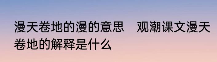 漫天卷地的漫的意思　观潮课文漫天卷地的解释是什么