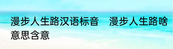 漫步人生路汉语标音　漫步人生路啥意思含意