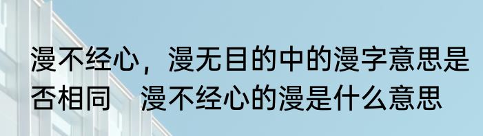 漫不经心，漫无目的中的漫字意思是否相同　漫不经心的漫是什么意思
