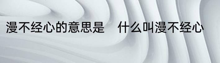 漫不经心的意思是　什么叫漫不经心