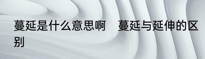 蔓延是什么意思啊　蔓延与延伸的区别