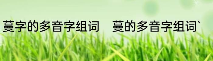 蔓字的多音字组词　蔓的多音字组词`