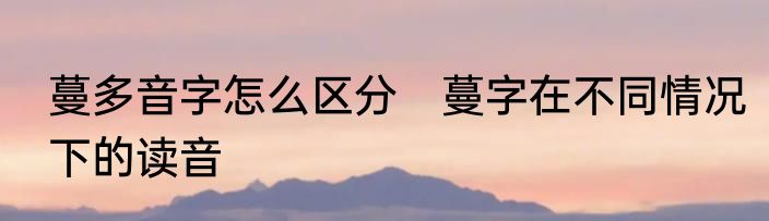 蔓多音字怎么区分　蔓字在不同情况下的读音