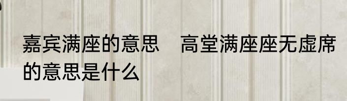 嘉宾满座的意思　高堂满座座无虚席的意思是什么