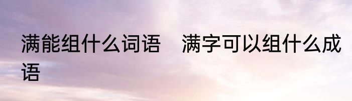 满能组什么词语　满字可以组什么成语