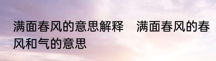 满面春风的意思解释　满面春风的春风和气的意思