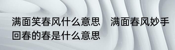 满面笑春风什么意思　满面春风妙手回春的春是什么意思
