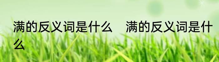 满的反义词是什么　满的反义词是什么