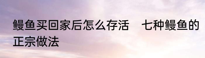 鳗鱼买回家后怎么存活　七种鳗鱼的正宗做法