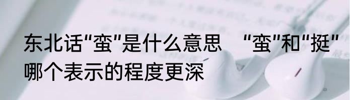 东北话“蛮”是什么意思　“蛮”和“挺”哪个表示的程度更深