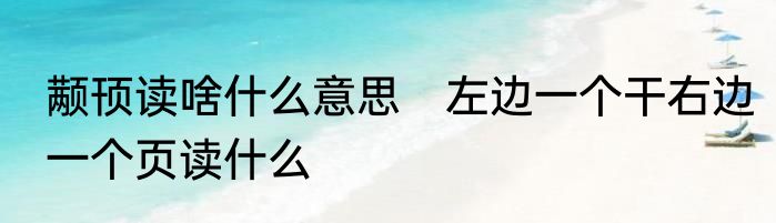 颟顸读啥什么意思　左边一个干右边一个页读什么