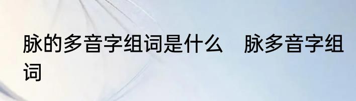 脉的多音字组词是什么　脉多音字组词