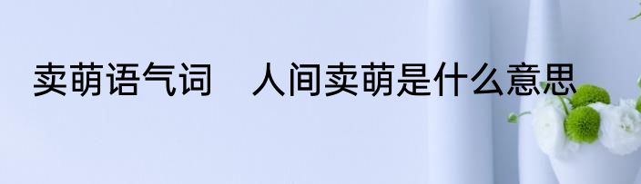 卖萌语气词　人间卖萌是什么意思