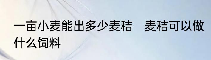 一亩小麦能出多少麦秸　麦秸可以做什么饲料