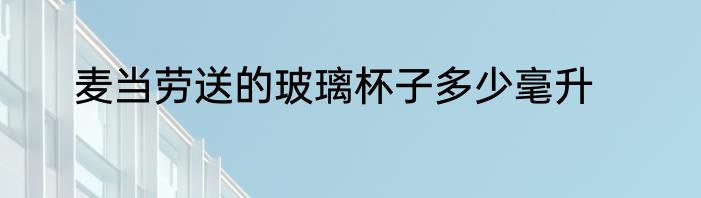 麦当劳送的玻璃杯子多少毫升