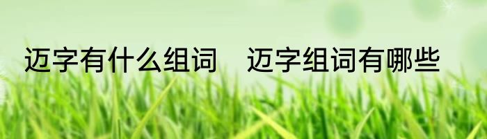 迈字有什么组词　迈字组词有哪些