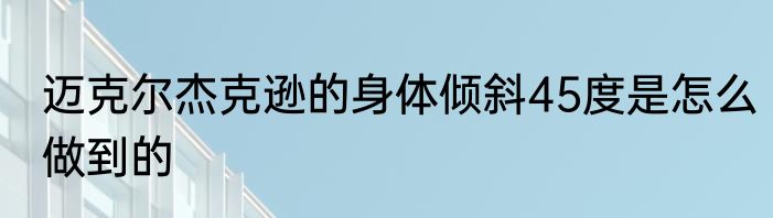 迈克尔杰克逊的身体倾斜45度是怎么做到的