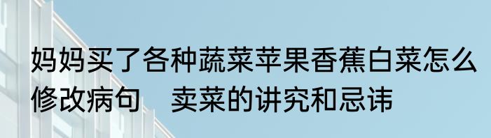 妈妈买了各种蔬菜苹果香蕉白菜怎么修改病句　卖菜的讲究和忌讳