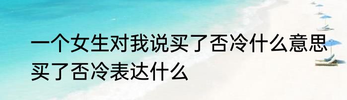 一个女生对我说买了否冷什么意思　买了否冷表达什么