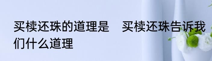 买椟还珠的道理是　买椟还珠告诉我们什么道理