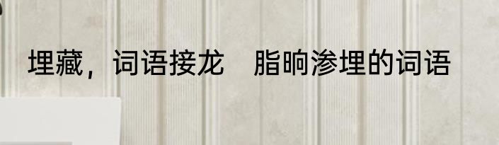 埋藏，词语接龙　脂晌渗埋的词语