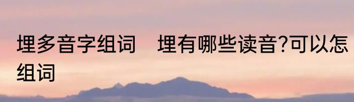 埋多音字组词　埋有哪些读音?可以怎组词