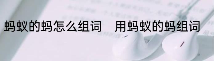 蚂蚁的蚂怎么组词　用蚂蚁的蚂组词