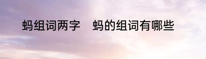 蚂组词两字　蚂的组词有哪些