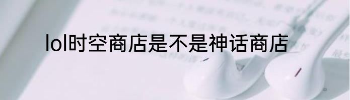 lol时空商店是不是神话商店