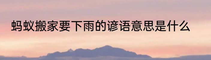 蚂蚁搬家要下雨的谚语意思是什么