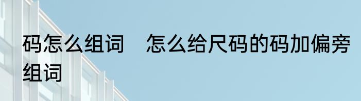 码怎么组词　怎么给尺码的码加偏旁组词