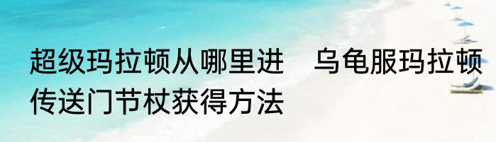 超级玛拉顿从哪里进　乌龟服玛拉顿传送门节杖获得方法