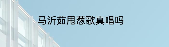 马沂茹甩葱歌真唱吗