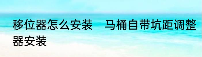 移位器怎么安装　马桶自带坑距调整器安装