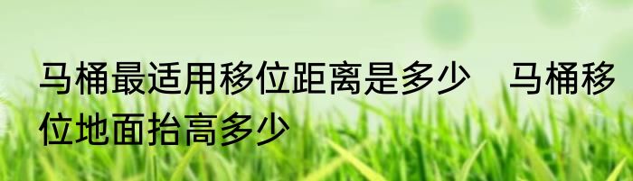 马桶最适用移位距离是多少　马桶移位地面抬高多少